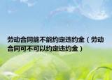 劳动合同能不能约定违约金（劳动合同可不可以约定违约金）