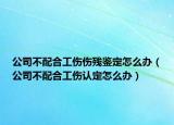 公司不配合工伤伤残鉴定怎么办（公司不配合工伤认定怎么办）