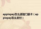 applepay怎么添加门禁卡（applepay怎么支付）