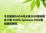 今日更新DADA风火轮2018复刻版多少钱 DADA Spinners 2018复刻版在哪买