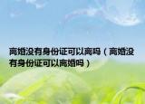 离婚没有身份证可以离吗（离婚没有身份证可以离婚吗）