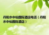 丹阳水中仙国际酒店电话（丹阳水中仙国际酒店）