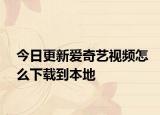 今日更新爱奇艺视频怎么下载到本地