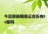 今日更新网易云音乐有tv版吗