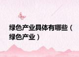 绿色产业具体有哪些（绿色产业）