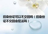 旧身份证可以不交回吗（旧身份证不交回会犯法吗）