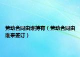 劳动合同由谁持有（劳动合同由谁来签订）