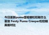 今日更新puma蕾哈娜松糕鞋怎么鉴定 Fenty Puma Creeper松糕鞋真假对比