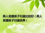 两人离婚孩子归谁比较好（两人离婚孩子归谁抚养）