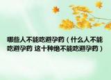 哪些人不能吃避孕药（什么人不能吃避孕药 这十种绝不能吃避孕药）