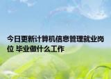 今日更新计算机信息管理就业岗位 毕业做什么工作