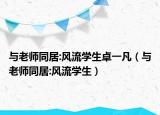 与老师同居:风流学生卓一凡（与老师同居:风流学生）