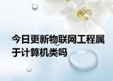 今日更新物联网工程属于计算机类吗