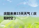 庆阳未来15天天气（庆阳时空）