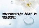 远程健康管理手表厂家报价（远程健康管理）