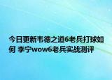 今日更新韦德之道6老兵打球如何 李宁wow6老兵实战测评