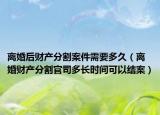 离婚后财产分割案件需要多久（离婚财产分割官司多长时间可以结案）