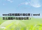 word怎样插图片调位置（word怎么插图片在指定位置）