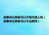 民事诉讼原告可以不找代理人吗（民事诉讼原告可以不出庭吗）