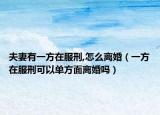 夫妻有一方在服刑,怎么离婚（一方在服刑可以单方面离婚吗）