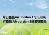 今日更新Air Jordan 1可以用来打球吗 Air Jordan 1是篮球鞋吗