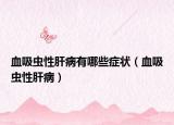 血吸虫性肝病有哪些症状（血吸虫性肝病）