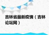 吉林省最新疫情（吉林论坛网）