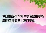 今日更新2022年大学专业报考热度排行 排名前十热门专业
