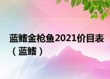 蓝鳍金枪鱼2021价目表（蓝鳍）