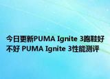 今日更新PUMA Ignite 3跑鞋好不好 PUMA Ignite 3性能测评
