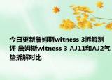 今日更新詹姆斯witness 3拆解测评 詹姆斯witness 3 AJ11和AJ2气垫拆解对比