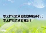 怎么样设置桌面指纹解锁手机（怎么样设置桌面音乐）