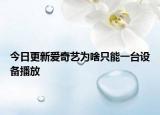 今日更新爱奇艺为啥只能一台设备播放