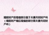婚前财产的增值部分属于夫妻共同财产吗（婚前财产婚后增值的部分算夫妻共同财产吗）