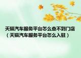 天猫汽车服务平台怎么查不到门店（天猫汽车服务平台怎么入驻）