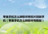 苹果手机怎么转移所有照片到新手机（苹果手机怎么转移所有数据）