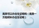 离异可以办出生证明吗（离异一方如何补办出生证明）