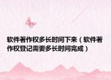 软件著作权多长时间下来（软件著作权登记需要多长时间完成）