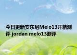 今日更新安东尼Melo13开箱测评 jordan melo13测评