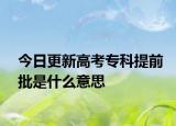 今日更新高考专科提前批是什么意思