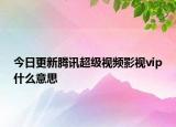今日更新腾讯超级视频影视vip什么意思