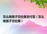 怎么给孩子交社保支付宝（怎么给孩子交社保）