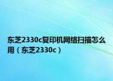 东芝2330c复印机网络扫描怎么用（东芝2330c）