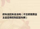 修车店扣车合法吗（不交修理费店主是否有权利扣留车辆）