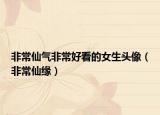 非常仙气非常好看的女生头像（非常仙缘）