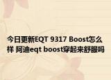 今日更新EQT 9317 Boost怎么样 阿迪eqt boost穿起来舒服吗