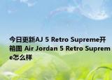 今日更新AJ 5 Retro Supreme开箱图 Air Jordan 5 Retro Supreme怎么样