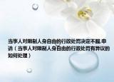 当事人对限制人身自由的行政处罚决定不服,申请（当事人对限制人身自由的行政处罚有异议的如何处理）