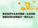 保证合同与主合同管辖（主合同和担保合同约定管辖不一致怎么办）