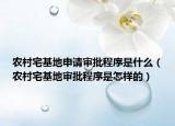 农村宅基地申请审批程序是什么（农村宅基地审批程序是怎样的）